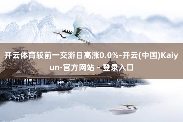 开云体育较前一交游日高涨0.0%-开云(中国)Kaiyun·官方网站 - 登录入口