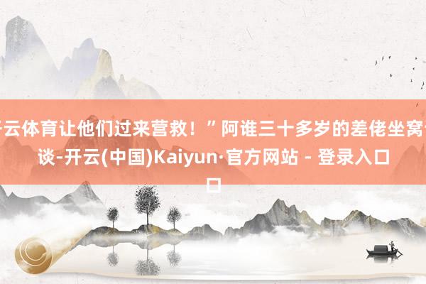 开云体育让他们过来营救！”阿谁三十多岁的差佬坐窝说谈-开云(中国)Kaiyun·官方网站 - 登录入口