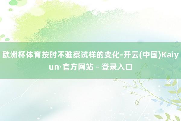欧洲杯体育按时不雅察试样的变化-开云(中国)Kaiyun·官方网站 - 登录入口
