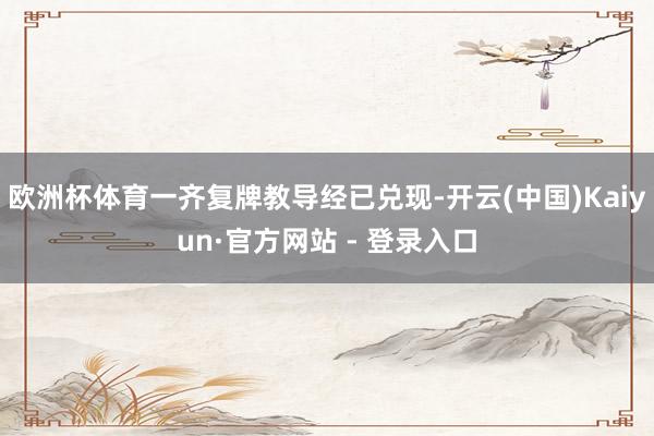 欧洲杯体育一齐复牌教导经已兑现-开云(中国)Kaiyun·官方网站 - 登录入口