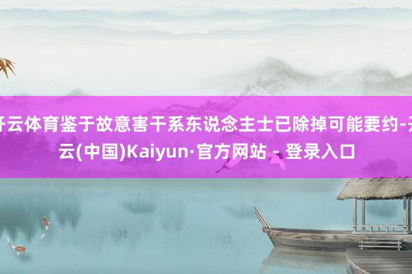 开云体育鉴于故意害干系东说念主士已除掉可能要约-开云(中国)Kaiyun·官方网站 - 登录入口