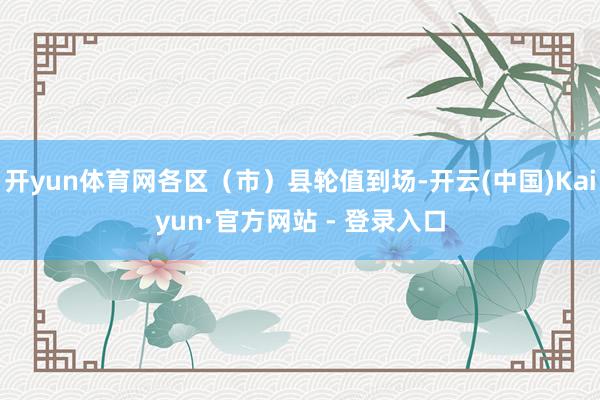开yun体育网各区（市）县轮值到场-开云(中国)Kaiyun·官方网站 - 登录入口