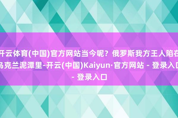 开云体育(中国)官方网站当今呢？俄罗斯我方王人陷在乌克兰泥潭里-开云(中国)Kaiyun·官方网站 - 登录入口