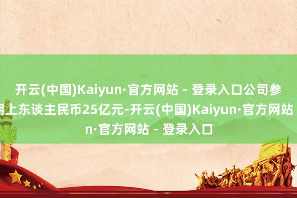 开云(中国)Kaiyun·官方网站 - 登录入口公司参贷金额不朝上东谈主民币25亿元-开云(中国)Kaiyun·官方网站 - 登录入口