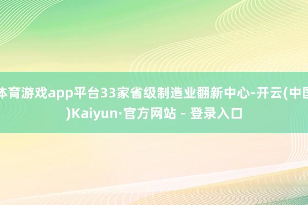 体育游戏app平台33家省级制造业翻新中心-开云(中国)Kaiyun·官方网站 - 登录入口