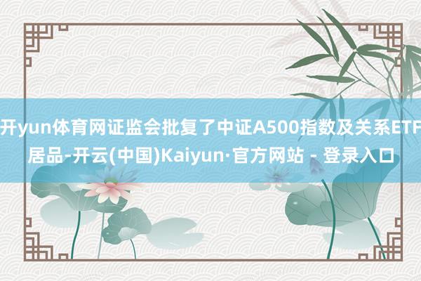 开yun体育网证监会批复了中证A500指数及关系ETF居品-开云(中国)Kaiyun·官方网站 - 登录入口