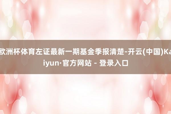 欧洲杯体育左证最新一期基金季报清楚-开云(中国)Kaiyun·官方网站 - 登录入口