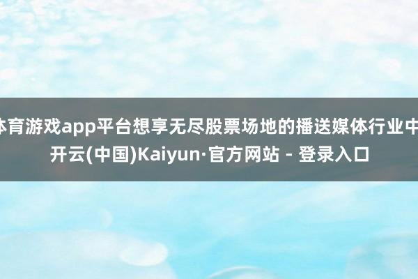 体育游戏app平台想享无尽股票场地的播送媒体行业中-开云(中国)Kaiyun·官方网站 - 登录入口