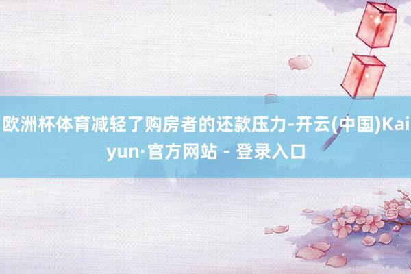 欧洲杯体育减轻了购房者的还款压力-开云(中国)Kaiyun·官方网站 - 登录入口