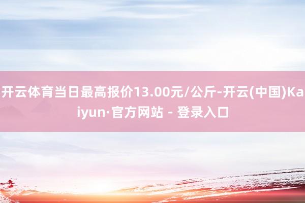 开云体育当日最高报价13.00元/公斤-开云(中国)Kaiyun·官方网站 - 登录入口