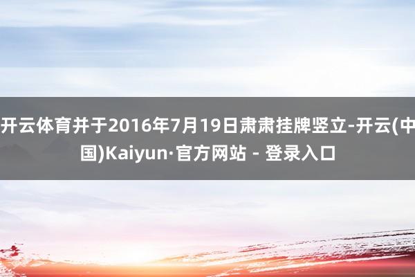 开云体育并于2016年7月19日肃肃挂牌竖立-开云(中国)Kaiyun·官方网站 - 登录入口