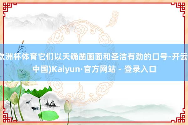 欧洲杯体育它们以天确凿画面和圣洁有劲的口号-开云(中国)Kaiyun·官方网站 - 登录入口