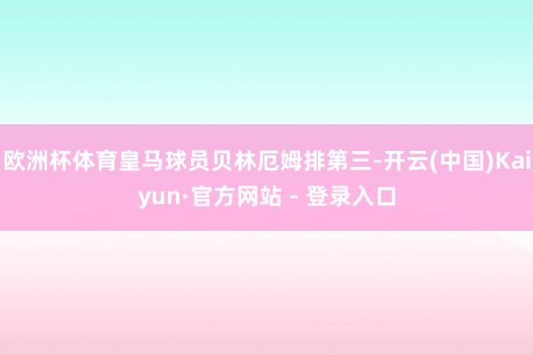欧洲杯体育皇马球员贝林厄姆排第三-开云(中国)Kaiyun·官方网站 - 登录入口
