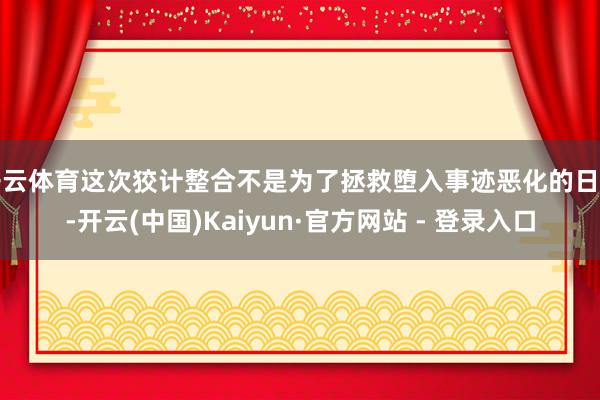 开云体育这次狡计整合不是为了拯救堕入事迹恶化的日产-开云(中国)Kaiyun·官方网站 - 登录入口