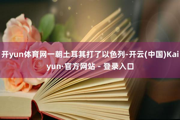 开yun体育网一朝土耳其打了以色列-开云(中国)Kaiyun·官方网站 - 登录入口