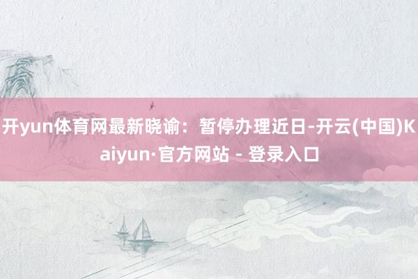 开yun体育网最新晓谕:暂停办理近日-开云(中国)Kaiyun·官方网站 - 登录入口
