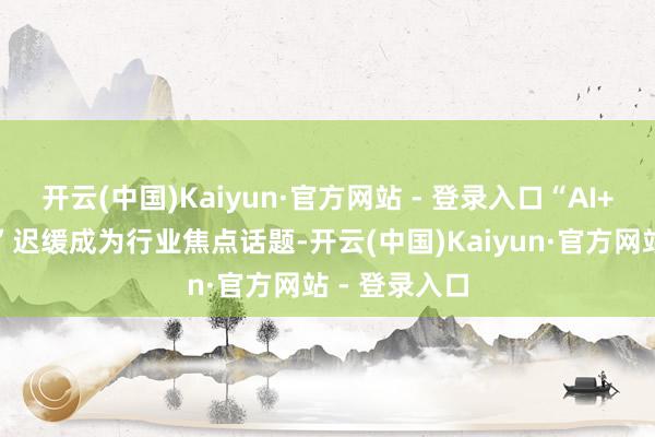 开云(中国)Kaiyun·官方网站 - 登录入口“AI+泛文娱出海”迟缓成为行业焦点话题-开云(中国)Kaiyun·官方网站 - 登录入口