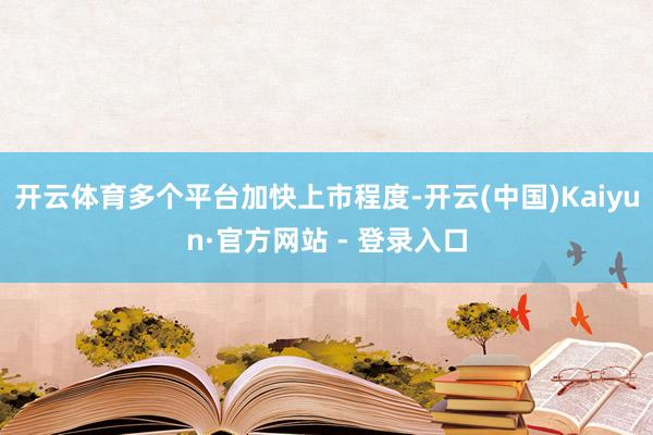 开云体育多个平台加快上市程度-开云(中国)Kaiyun·官方网站 - 登录入口