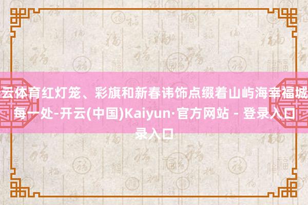 开云体育红灯笼、彩旗和新春讳饰点缀着山屿海幸福城的每一处-开云(中国)Kaiyun·官方网站 - 登录入口