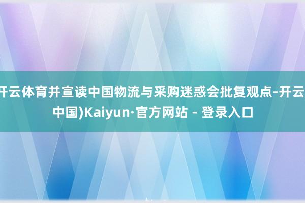 开云体育并宣读中国物流与采购迷惑会批复观点-开云(中国)Kaiyun·官方网站 - 登录入口