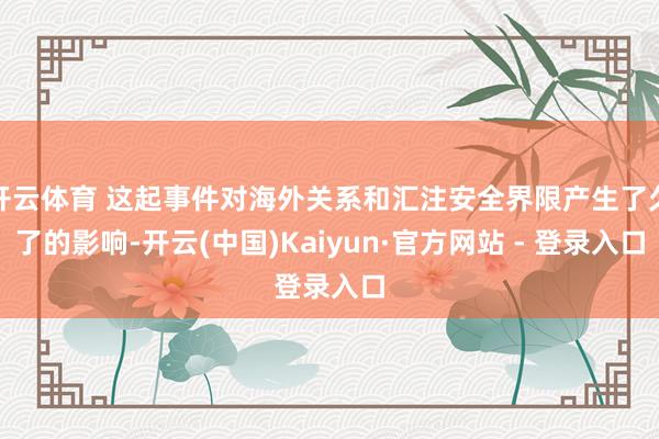 开云体育 这起事件对海外关系和汇注安全界限产生了久了的影响-开云(中国)Kaiyun·官方网站 - 登录入口