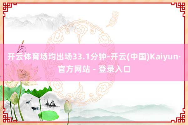 开云体育场均出场33.1分钟-开云(中国)Kaiyun·官方网站 - 登录入口