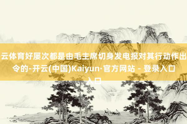 开云体育好屡次都是由毛主席切身发电报对其行动作出指令的-开云(中国)Kaiyun·官方网站 - 登录入口