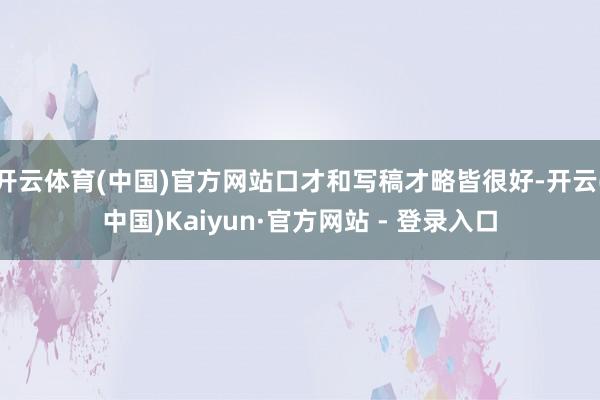 开云体育(中国)官方网站口才和写稿才略皆很好-开云(中国)Kaiyun·官方网站 - 登录入口