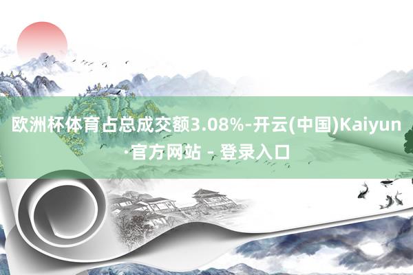 欧洲杯体育占总成交额3.08%-开云(中国)Kaiyun·官方网站 - 登录入口