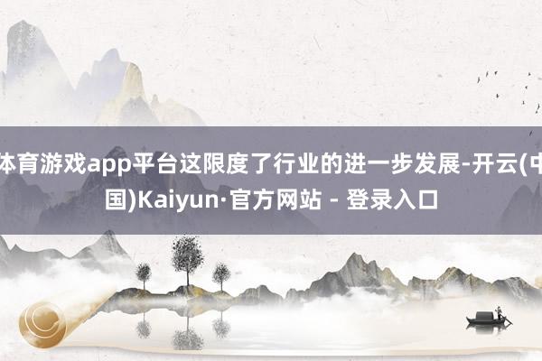 体育游戏app平台这限度了行业的进一步发展-开云(中国)Kaiyun·官方网站 - 登录入口