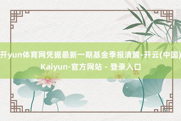 开yun体育网凭据最新一期基金季报清醒-开云(中国)Kaiyun·官方网站 - 登录入口