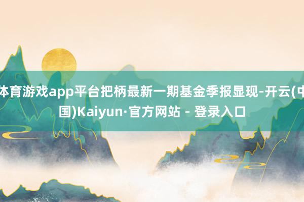 体育游戏app平台把柄最新一期基金季报显现-开云(中国)Kaiyun·官方网站 - 登录入口
