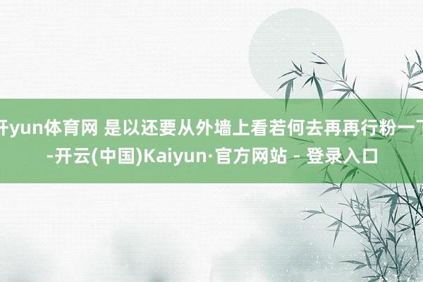 开yun体育网 是以还要从外墙上看若何去再再行粉一下-开云(中国)Kaiyun·官方网站 - 登录入口