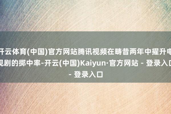 开云体育(中国)官方网站腾讯视频在畴昔两年中擢升电视剧的掷中率-开云(中国)Kaiyun·官方网站 - 登录入口