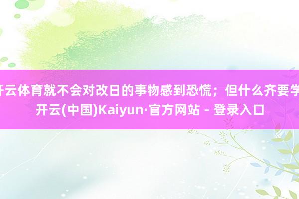 开云体育就不会对改日的事物感到恐慌；但什么齐要学-开云(中国)Kaiyun·官方网站 - 登录入口