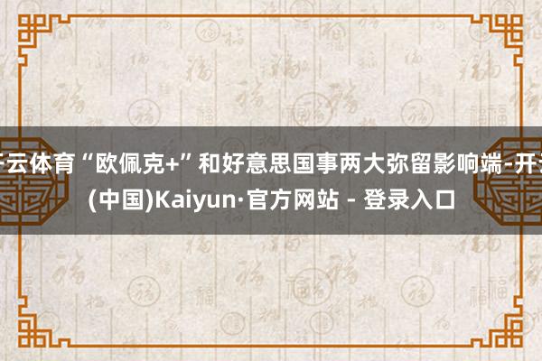 开云体育“欧佩克+”和好意思国事两大弥留影响端-开云(中国)Kaiyun·官方网站 - 登录入口