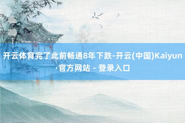 开云体育完了此前畅通8年下跌-开云(中国)Kaiyun·官方网站 - 登录入口