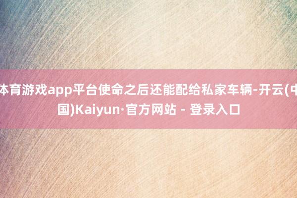 体育游戏app平台使命之后还能配给私家车辆-开云(中国)Kaiyun·官方网站 - 登录入口