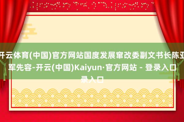开云体育(中国)官方网站国度发展窜改委副文书长陈亚军先容-开云(中国)Kaiyun·官方网站 - 登录入口