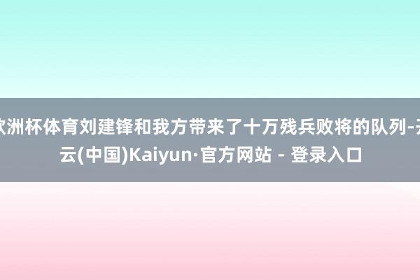 欧洲杯体育刘建锋和我方带来了十万残兵败将的队列-开云(中国)Kaiyun·官方网站 - 登录入口