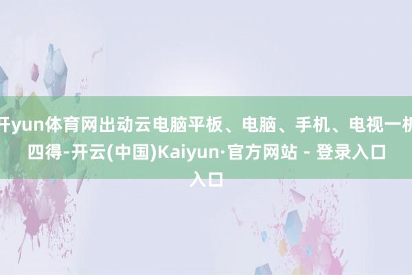 开yun体育网出动云电脑平板、电脑、手机、电视一机四得-开云(中国)Kaiyun·官方网站 - 登录入口