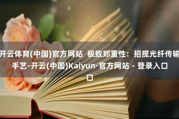 开云体育(中国)官方网站  极致郑重性：招揽光纤传输手艺-开云(中国)Kaiyun·官方网站 - 登录入口