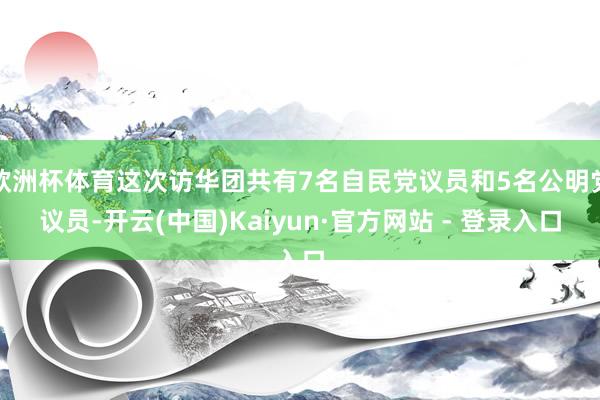 欧洲杯体育这次访华团共有7名自民党议员和5名公明党议员-开云(中国)Kaiyun·官方网站 - 登录入口