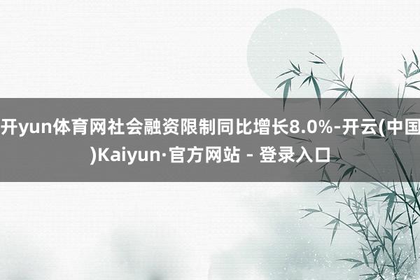 开yun体育网社会融资限制同比增长8.0%-开云(中国)Kaiyun·官方网站 - 登录入口