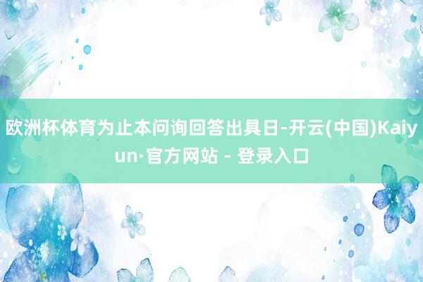 欧洲杯体育为止本问询回答出具日-开云(中国)Kaiyun·官方网站 - 登录入口