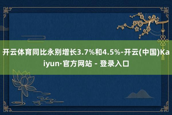 开云体育同比永别增长3.7%和4.5%-开云(中国)Kaiyun·官方网站 - 登录入口