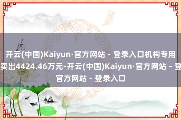开云(中国)Kaiyun·官方网站 - 登录入口机构专用席位净卖出4424.46万元-开云(中国)Kaiyun·官方网站 - 登录入口