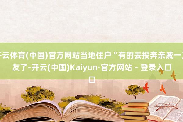 开云体育(中国)官方网站当地住户“有的去投奔亲戚一又友了-开云(中国)Kaiyun·官方网站 - 登录入口