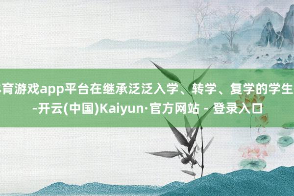 体育游戏app平台在继承泛泛入学、转学、复学的学生后-开云(中国)Kaiyun·官方网站 - 登录入口
