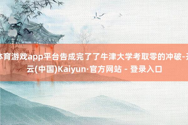 体育游戏app平台告成完了了牛津大学考取零的冲破-开云(中国)Kaiyun·官方网站 - 登录入口